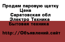 Продам паровую щетку › Цена ­ 500 - Саратовская обл. Электро-Техника » Бытовая техника   